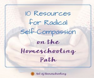 10 Resources for Radical Self-Compassion on the Homeschooling Path